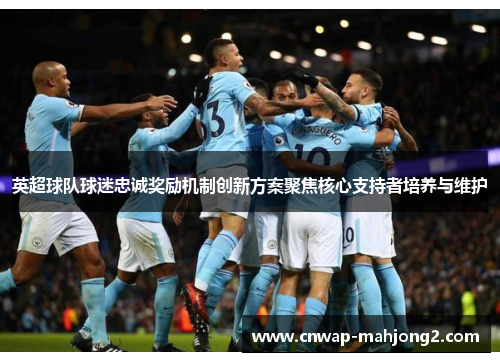 英超球队球迷忠诚奖励机制创新方案聚焦核心支持者培养与维护