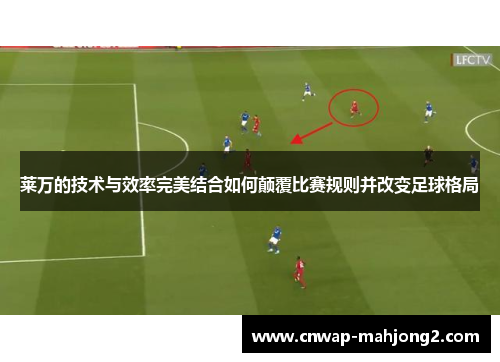 莱万的技术与效率完美结合如何颠覆比赛规则并改变足球格局
