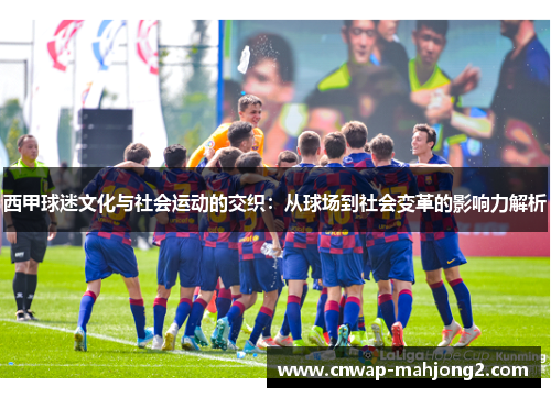 西甲球迷文化与社会运动的交织：从球场到社会变革的影响力解析