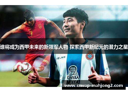 谁将成为西甲未来的新领军人物 探索西甲新纪元的潜力之星