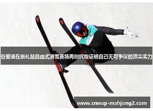 谷爱凌在崇礼站自由式滑雪赛场再创辉煌证明自己无可争议的顶尖实力 谷爱凌在崇礼站自由式滑雪赛场再创辉煌证明自己无可争议的顶尖实力