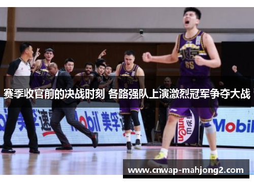 赛季收官前的决战时刻 各路强队上演激烈冠军争夺大战