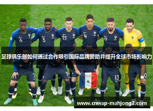 足球俱乐部如何通过合作吸引国际品牌赞助并提升全球市场影响力 足球俱乐部如何通过合作吸引国际品牌赞助并提升全球市场影响力