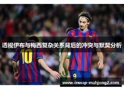 透视伊布与梅西复杂关系背后的冲突与默契分析