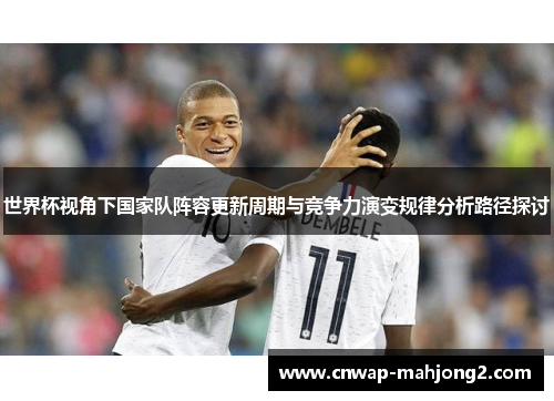 世界杯视角下国家队阵容更新周期与竞争力演变规律分析路径探讨 世界杯视角下国家队阵容更新周期与竞争力演变规律分析路径探讨