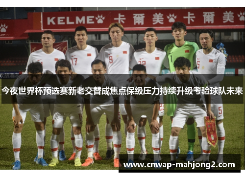 今夜世界杯预选赛新老交替成焦点保级压力持续升级考验球队未来 今夜世界杯预选赛新老交替成焦点保级压力持续升级考验球队未来