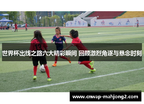 世界杯出线之路六大精彩瞬间 回顾激烈角逐与悬念时刻 世界杯出线之路六大精彩瞬间 回顾激烈角逐与悬念时刻