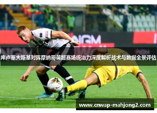 库卢塞夫斯基对阵摩纳哥英超赛场统治力深度解析战术与数据全景评估 库卢塞夫斯基对阵摩纳哥英超赛场统治力深度解析战术与数据全景评估