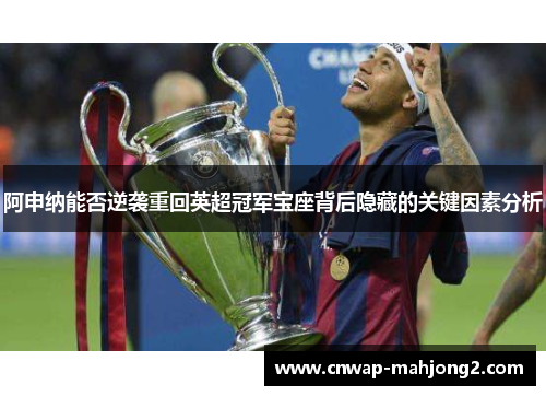 阿申纳能否逆袭重回英超冠军宝座背后隐藏的关键因素分析 阿申纳能否逆袭重回英超冠军宝座背后隐藏的关键因素分析