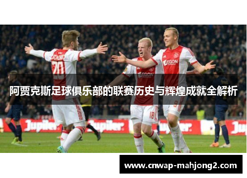 阿贾克斯足球俱乐部的联赛历史与辉煌成就全解析 阿贾克斯足球俱乐部的联赛历史与辉煌成就全解析