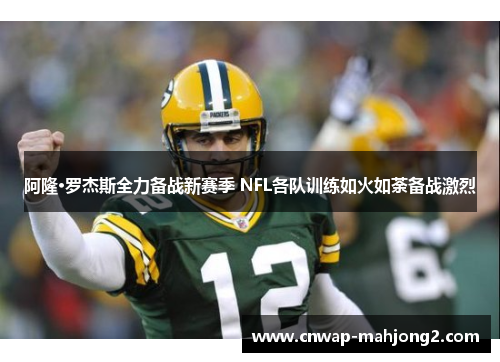 阿隆·罗杰斯全力备战新赛季 NFL各队训练如火如荼备战激烈 阿隆·罗杰斯全力备战新赛季 NFL各队训练如火如荼备战激烈
