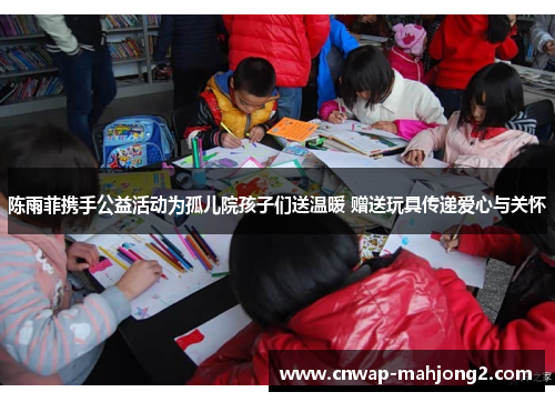 陈雨菲携手公益活动为孤儿院孩子们送温暖 赠送玩具传递爱心与关怀