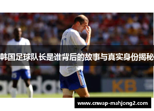 韩国足球队长是谁背后的故事与真实身份揭秘