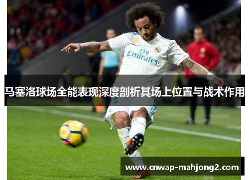 马塞洛球场全能表现深度剖析其场上位置与战术作用 马塞洛球场全能表现深度剖析其场上位置与战术作用