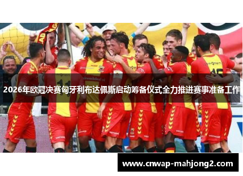 2026年欧冠决赛匈牙利布达佩斯启动筹备仪式全力推进赛事准备工作