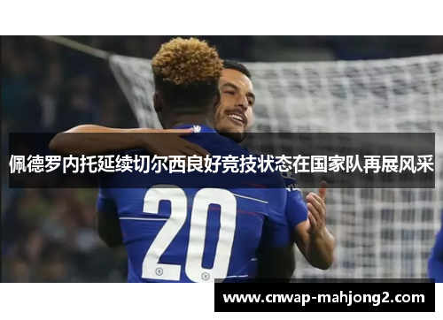 佩德罗内托延续切尔西良好竞技状态在国家队再展风采