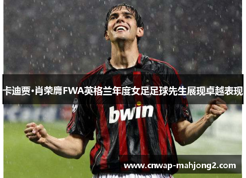 卡迪贾·肖荣膺FWA英格兰年度女足足球先生展现卓越表现 卡迪贾·肖荣膺FWA英格兰年度女足足球先生展现卓越表现