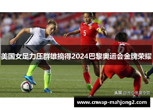 美国女足力压群雄摘得2024巴黎奥运会金牌荣耀