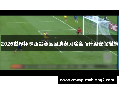 2026世界杯墨西哥赛区因地缘风险全面升级安保措施