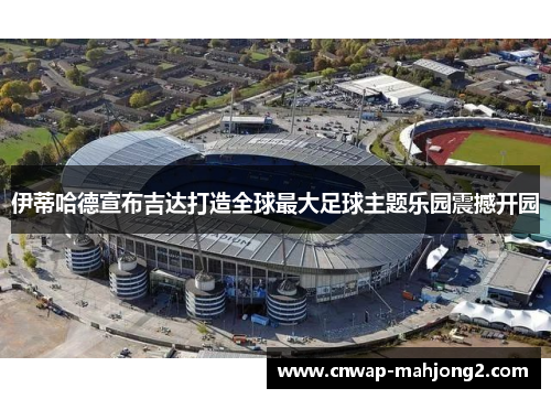 伊蒂哈德宣布吉达打造全球最大足球主题乐园震撼开园