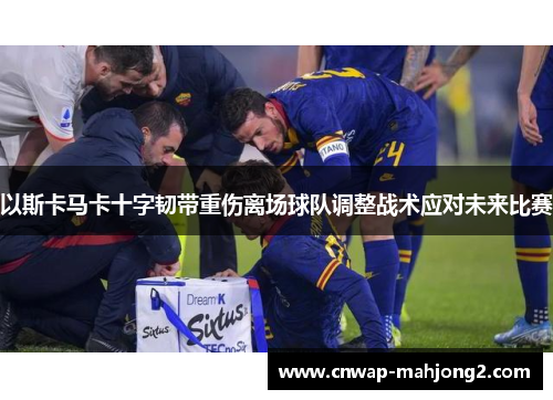 以斯卡马卡十字韧带重伤离场球队调整战术应对未来比赛 以斯卡马卡十字韧带重伤离场球队调整战术应对未来比赛