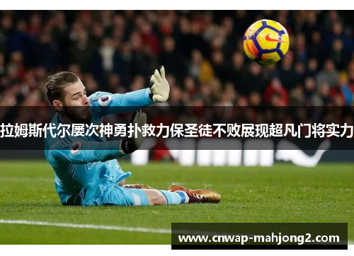 拉姆斯代尔屡次神勇扑救力保圣徒不败展现超凡门将实力