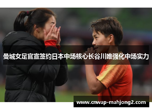 曼城女足官宣签约日本中场核心长谷川唯强化中场实力