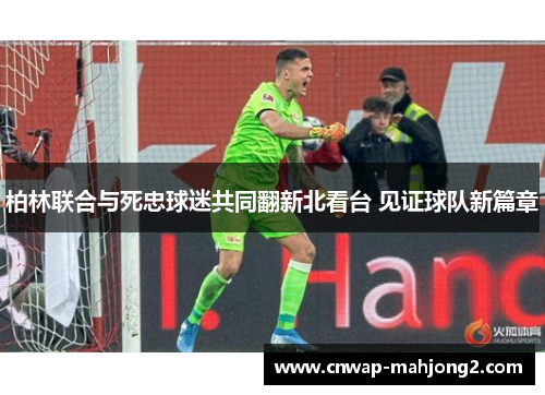 柏林联合与死忠球迷共同翻新北看台 见证球队新篇章