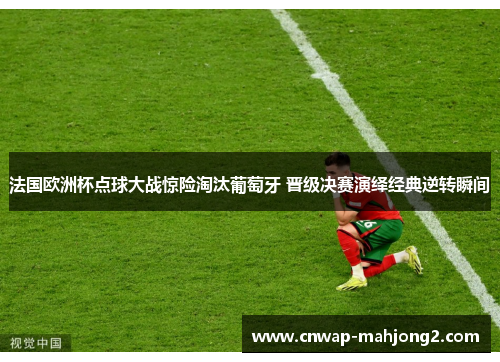 法国欧洲杯点球大战惊险淘汰葡萄牙 晋级决赛演绎经典逆转瞬间