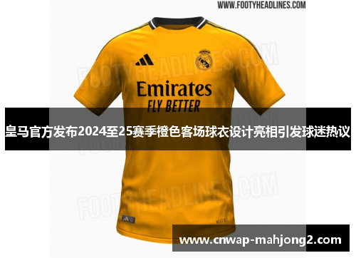 皇马官方发布2024至25赛季橙色客场球衣设计亮相引发球迷热议