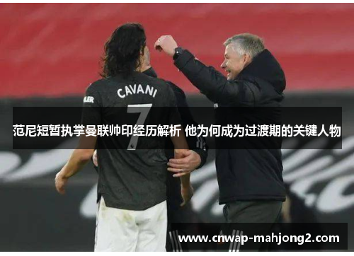 范尼短暂执掌曼联帅印经历解析 他为何成为过渡期的关键人物