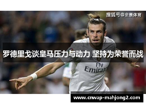 罗德里戈谈皇马压力与动力 坚持为荣誉而战