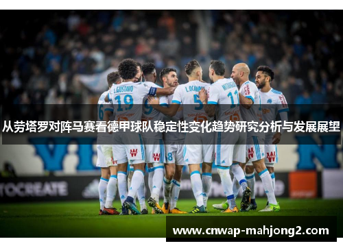 从劳塔罗对阵马赛看德甲球队稳定性变化趋势研究分析与发展展望 从劳塔罗对阵马赛看德甲球队稳定性变化趋势研究分析与发展展望