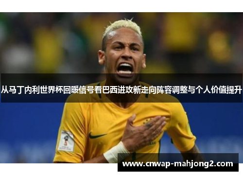 从马丁内利世界杯回暖信号看巴西进攻新走向阵容调整与个人价值提升