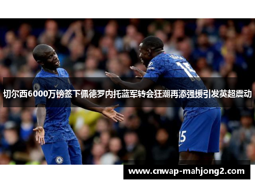 切尔西6000万镑签下佩德罗内托蓝军转会狂潮再添强援引发英超震动