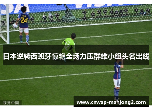 日本逆转西班牙惊艳全场力压群雄小组头名出线