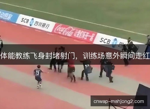 体能教练飞身封堵射门，训练场意外瞬间走红