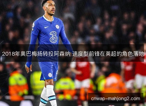 2018年奥巴梅扬转投阿森纳 速度型前锋在英超的角色落地