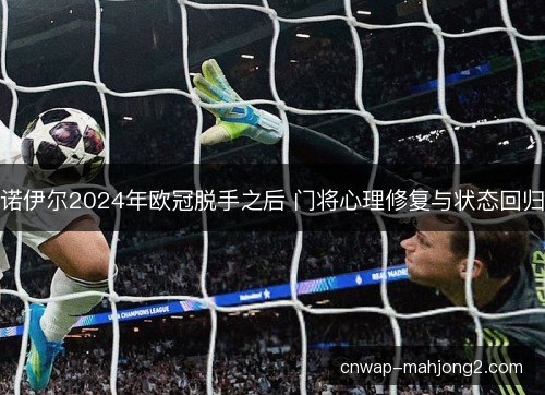 诺伊尔2024年欧冠脱手之后 门将心理修复与状态回归